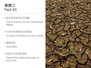 Fact #3

•
    That is exactly why you need Social
    Media!


•
    Trusted connections are your assets


•
    Viral effect


•
    Explore the hidden potentials of
    your work
 