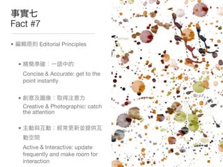 Fact #7

•             Editorial Principles


    •
        Concise & Accurate: get to the
        point instantly


    •
        Creative & Photographic: catch
        the attention

    •


        Active & Interactive: update
        frequently and make room for
        interaction
 