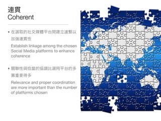 Coherent

•


    Establish linkage among the chosen
    Social Media platforms to enhance
    coherence


•


    Relevance and proper coordination
    are more important than the number
    of platforms chosen
 