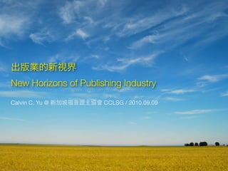 New Horizons of Publishing Industry
Calvin C. Yu @        CCLSG / 2010.09.09
 
