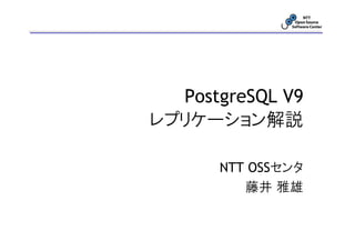 PostgreSQL V9
レプリケーション解説

      NTT OSSセンタ
         藤井 雅雄
 