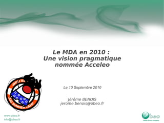 Le MDA en 2010 :
Une vision pragmatique
   nommée Acceleo


     Le 10 Septembre 2010


        Jérôme BENOIS
    jerome.benois@obeo.fr
 