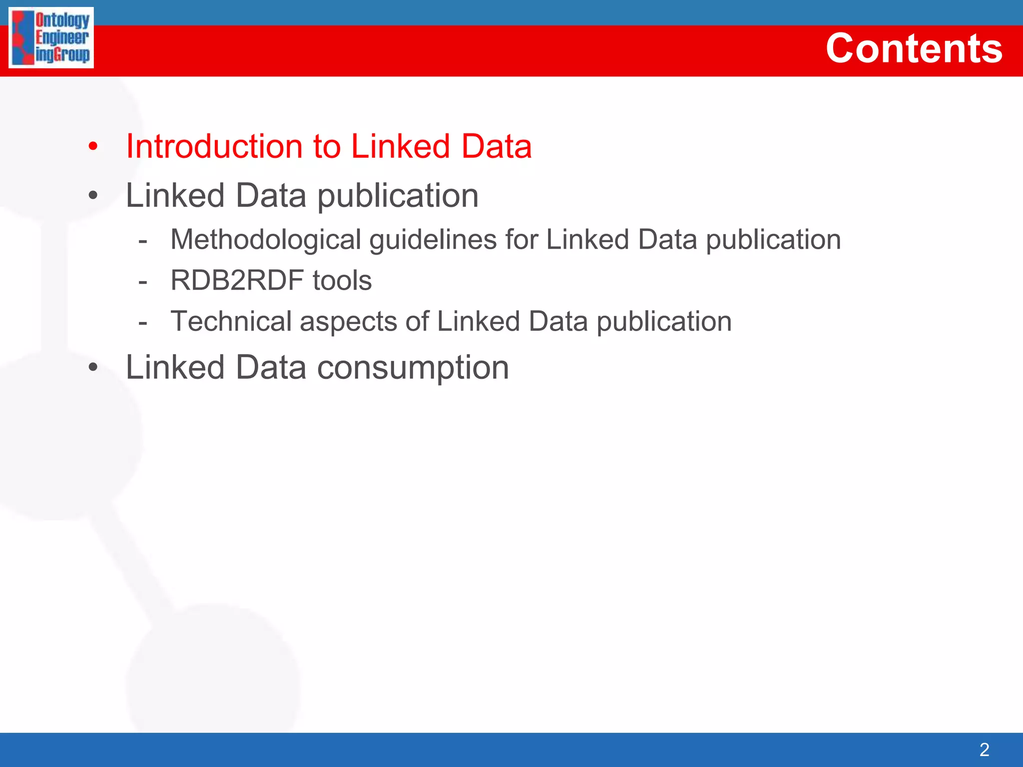 ContentsIntroductiontoLinked DataLinked Data publicationMethodologicalguidelinesforLinked Data publicationRDB2RDF toolsTechnicalaspects of Linked Data publicationLinked Data consumption2