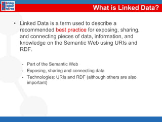 What is Linked Data?Linked Data is a term used to describe a recommended best practice for exposing, sharing, and connecting pieces of data, information, and knowledge on the Semantic Web using URIs and RDF.Part of the Semantic WebExposing, sharing and connecting dataTechnologies: URIs and RDF (although others are also important)