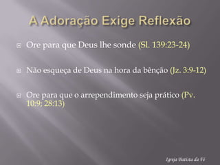 A AdoraçãoExigeReflexãoOre paraque Deus lhesonde(Sl. 139:23-24)Nãoesqueça de Deus nahora da bênção(Jz. 3:9-12)Ore paraque o arrependimentosejaprático(Pv. 10:9; 28:13)Igreja Batista da Fé