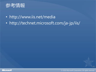 参考情報

• http://www.iis.net/media
• http://technet.microsoft.com/ja-jp/iis/




                                            45
 