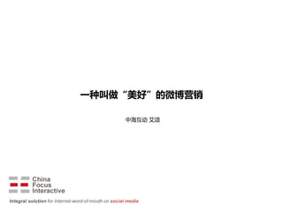 一种叫做“美好”的微博营销

                                                     中海互劢 艾颂




Integral solution for Internet-word-of-mouth on social media
 