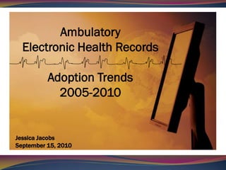 Ambulatory
  Electronic Health Records

          Adoption Trends
            2005-2010


Jessica Jacobs
September 15, 2010
 