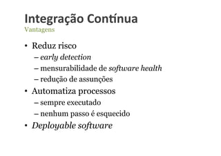 Integração	
  Con-nua	
  
Vantagens

•  Reduz risco
  –  early detection
  –  mensurabilidade de software health
  –  redução de assunções
•  Automatiza processos
  –  sempre executado
  –  nenhum passo é esquecido
•  Deployable software
 