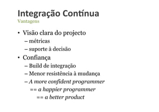 Integração	
  Con-nua	
  
Vantagens

•  Visão clara do projecto
  –  métricas
  –  suporte à decisão
•  Confiança
  –  Build de integração
  –  Menor resistência à mudança
  –  A more confident programmer
     == a happier programmer
        == a better product
 