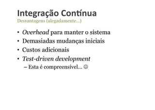 Integração	
  Con-nua	
  
Desvantagens (alegadamente…)

•    Overhead para manter o sistema
•    Demasiadas mudanças iniciais
•    Custos adicionais
•    Test-driven development
     –  Esta é compreensível… 
 