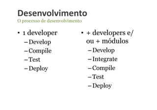 Desenvolvimento	
  
O processo de desenvolvimento

•  1 developer              •  + developers e/
   – Develop                   ou + módulos
   – Compile                    – Develop
   – Test                       – Integrate
   – Deploy                     – Compile
                                – Test
                                – Deploy
 
