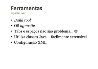 Ferramentas	
  
Apache Ant

•    Build tool
•    OS agnostic
•    Tabs e espaços não são problema… 
•    Utiliza classes Java – facilmente extensível
•    Configuração XML
 