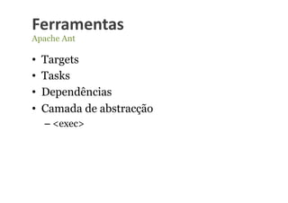 Ferramentas	
  
Apache Ant

•    Targets
•    Tasks
•    Dependências
•    Camada de abstracção
     –  <exec>
 
