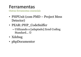 Ferramentas	
  
Outras ferramentas essenciais

•  PHPUnit (com PMD – Project Mess
   Detector)
•  PEAR::PHP_CodeSniffer
   –  Utilizando o [adaptado] Zend Coding
      Standard… 
•  Xdebug
•  phpDocumentor
 