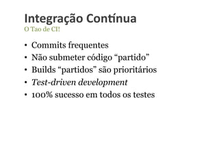 Integração	
  Con-nua	
  
O Tao de CI!

•    Commits frequentes
•    Não submeter código “partido”
•    Builds “partidos” são prioritários
•    Test-driven development
•    100% sucesso em todos os testes
 