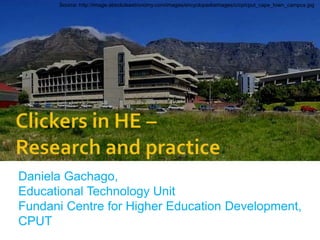Source: http://image.absoluteastronomy.com/images/encyclopediaimages/c/cp/cput_cape_town_campus.jpg Clickers in HE – Research and practice Daniela Gachago, Educational Technology Unit Fundani Centre for Higher Education Development, CPUT 