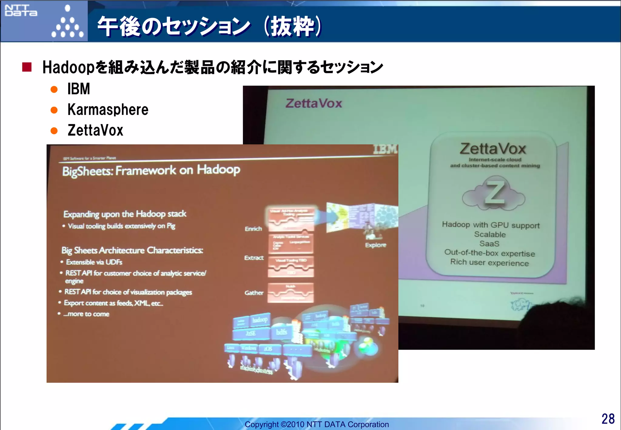 午後のセッション (抜粋)
Hadoopを組み込んだ製品の紹介に関するセッション
 IBM
 Karmasphere
 ZettaVox




               Copyright ©2010 NTT DATA Corporation   28
 