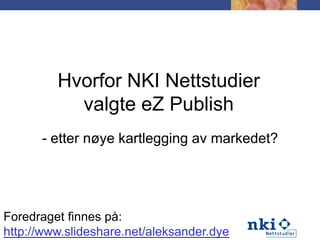 Hvorfor NKI Nettstudier valgte eZPublish - etter nøye kartlegging av markedet? Foredraget finnes på: http://www.slideshare.net/aleksander.dye 