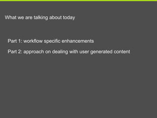 What we are talking about today



 Part 1: workflow specific enhancements

 Part 2: approach on dealing with user generated content
 
