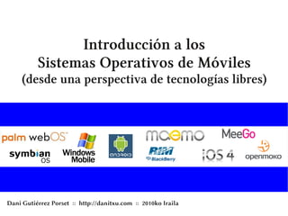 Introducción a los
          Sistemas Operativos de Móviles
     (desde una perspectiva de tecnologías libres)




Dani Gutiérrez Porset :: http://danitxu.com :: 2010ko Iraila
 