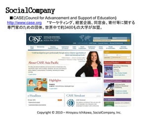■CASE(Council for Advancement and Support of Education)
http://www.case.org *マーケティング、経営企画、同窓会、寄付等に関する
専門家のための団体。世界中で約3400も...