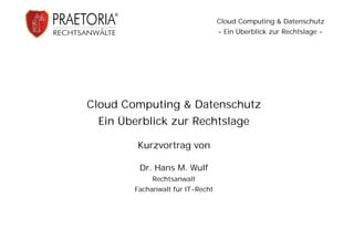 Cloud Computing & Datenschutz
                                 - Ein Überblick zur Rechtslage -




Cloud Computing & Datenschutz
 Ein Überblick zur Rechtslage

        Kurzvortrag von

        Dr. Hans M. Wulf
            Rechtsanwalt
       Fachanwalt für IT-Recht
 