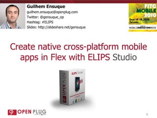 Create native cross-platform mobile apps in Flex with ELIPS  Studio Guilhem Ensuque [email_address] Twitter: @gensuque_op Hashtag: #ELIPS Slides: http://slideshare.net/gensuque 