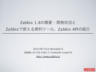  2010/09/18 @ hbstudy#15 
ZABBIX-JP 代表 寺島広大 (TwitterID: kodai74)
http://www.zabbix.jp
1
Zabbix 1.8の概要・開発状況と
Zabbixで使える便利ツール、Zabbix APIの紹介
 