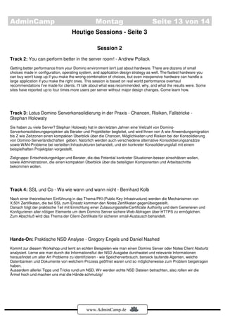 AdminCamp                                         Montag                            Seite 13 von 14
                                    Heutige Sessions - Seite 3

                                                   Session 2
Track 2: You can perform better in the server room! - Andrew Pollack
Getting better performance from your Domino environment isn't just about hardware. There are dozens of small
choices made in configuration, operating system, and application design strategy as well. The fastest hardware you
can buy won't keep up if you make the wrong combination of choices, but even inexpensive hardware can handle a
large application if you make the right ones. This session is based on real world performance overhaul
recommendations I've made for clients. I'll talk about what was recommended, why, and what the results were. Some
sites have reported up to four times more users per server without major design changes. Come learn how.




Track 3: Lotus Domino Serverkonsolidierung in der Praxis - Chancen, Risiken, Fallstricke -
Stephan Holowaty
Sie haben zu viele Server? Stephan Holowaty hat in den letzten Jahren eine Vielzahl von Domino-
Serverkonsolidierungsprojekten als Berater und Projektleiter begleitet, und wird Ihnen von A wie Anwendungsmigration
bis Z wie Zeitzonen einen kompakten Überblick über die Chancen, Möglichkeiten und Risiken bei der Konsolidierung
von Domino-Serverlandschaften geben. Natürlich werden auch verschiedene alternative Konsolidierungsansätze
sowie WAN-Probleme bei verteilten Infrastrukturen behandelt, und ein konkreter Konsolidierungsfall mit einem
beispielhaften Projektplan vorgestellt.

Zielgruppe: Entscheidungsträger und Berater, die das Potential konkreter Situationen besser einschätzen wollen,
sowie Administratoren, die einen kompakten Überblick über die beteiligten Komponenten und Arbeitsschritte
bekommen wollen.




Track 4: SSL und Co - Wo wie wann und wann nicht - Bernhard Kolb
Nach einer theoretischen Einführung in das Thema PKI (Public Key Infrastructure) werden die Mechanismen von
X.501 Zertifikaten, die bei SSL zum Einsatz kommen den Notes Zertifikaten gegenübergestellt.
Danach folgt der praktische Teil mit Einrichtung einer Zulassungsstelle/Certificate Authority und dem Generieren und
Konfigurieren aller nötigen Elemente um dem Domino Server sichere Web-Abfragen über HTTPS zu ermöglichen.
Zum Abschluß wird das Thema der Client-Zertifikate für sicheren email-Austausch behandelt.




Hands-On: Praktische NSD Analyse - Gregory Engels und Daniel Nashed
Kommt zur diesem Workshop und lernt an echten Beispielen wie man einen Domino Server oder Notes Client Absturtz
analysiert. Lerne wie man durch die Informationsflut der NSD Ausgabe durchwatet und relevante Informationen
herausfindet um aller Art Probleme zu identifizieren - wie Speicherverbrauch, berseck laufende Agenten, welche
Datenbanken und Dokumente von welchem Prozess geöffnet waren und so möglicherweise zum Problem beigetragen
haben.
Ausserdem allerlei Tipps und Tricks rund um NSD. Wir werden echte NSD Dateien betrachten, also rollen wir die
Ärmel hoch und machen uns mal die Hände schmutzig!




                                             www.AdminCamp.de
 