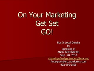 On Your Marketing
     Get Set
      GO!
               Buy It Local Omaha
                        by
                   Speaking of
               ANDY GREENBERG
                 Sept 20, 2010
        speakingofandygreenberg@cox.net
          Andygreenberg.wordpress.com
                  402-250-3895
 