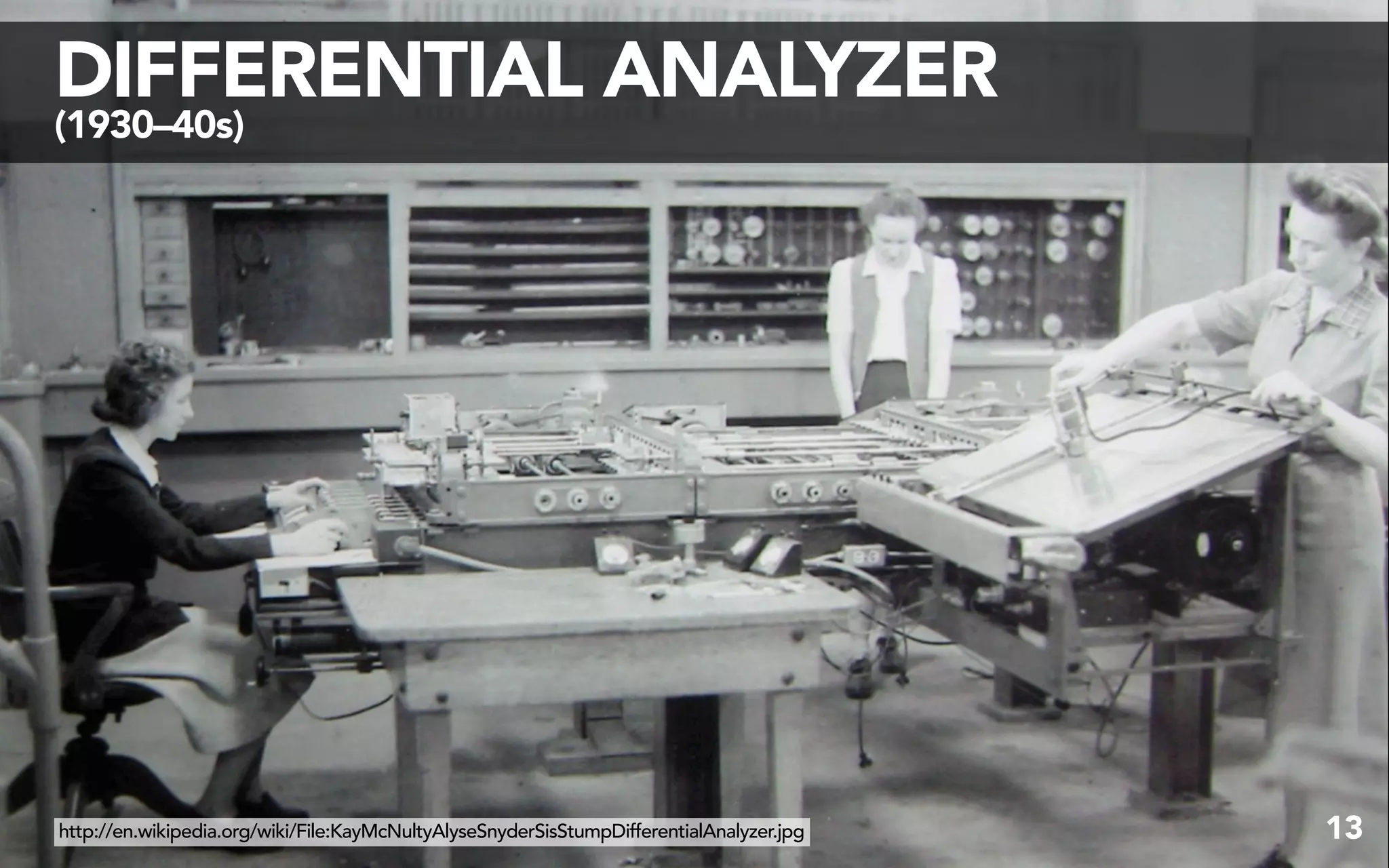 DIFFERENTIAL ANALYZER
(1930–40s)




http://en.wikipedia.org/wiki/File:KayMcNultyAlyseSnyderSisStumpDifferentialAnalyzer.jpg   13
 