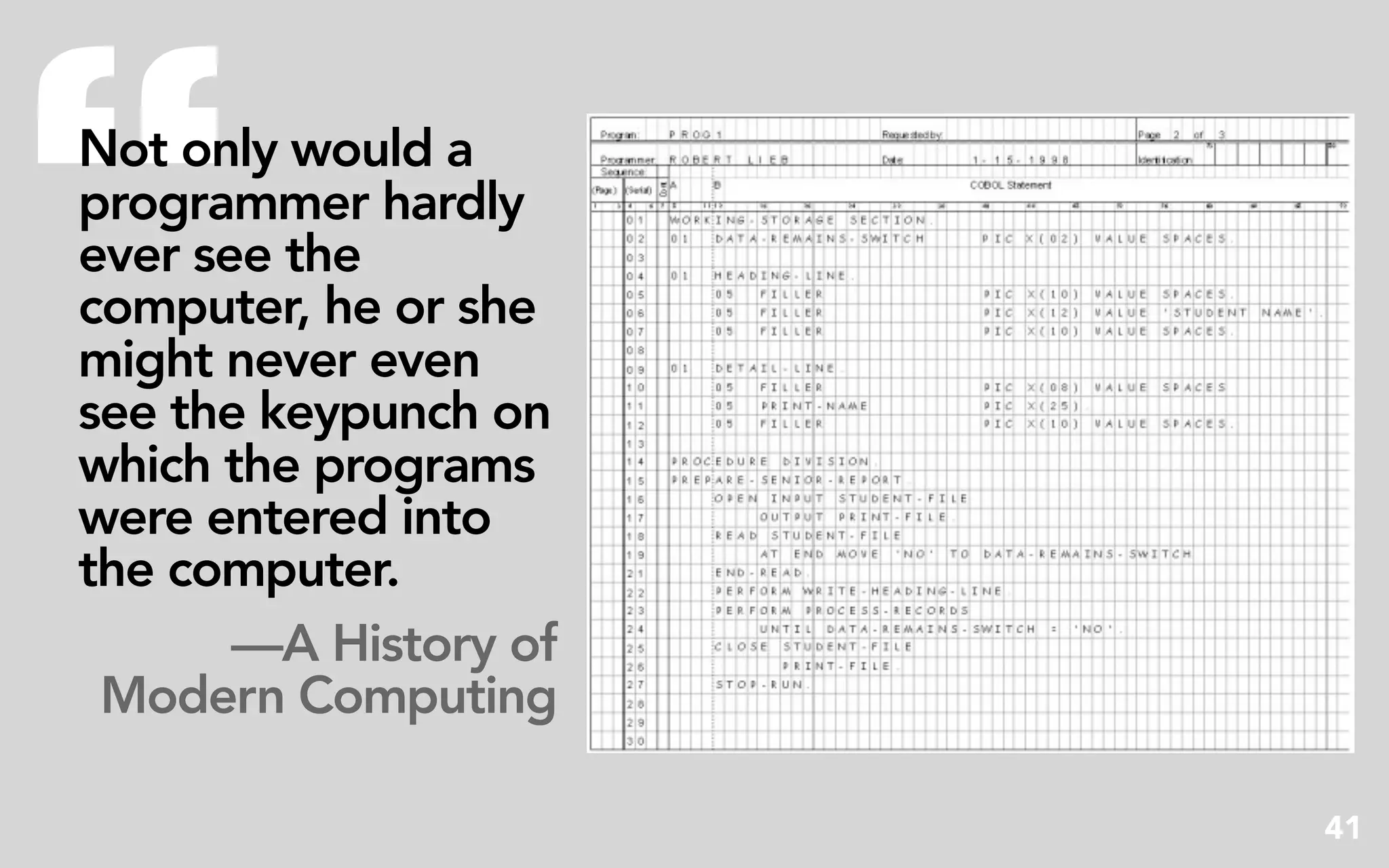 “
Not only would a
programmer hardly
ever see the
computer, he or she
might never even
see the keypunch on
which the programs
were entered into
the computer.
       —A History of
 Modern Computing

                       41
 