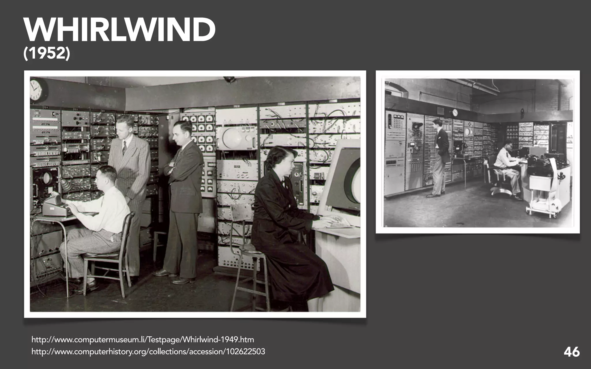 WHIRLWIND
(1952)




 http://www.computermuseum.li/Testpage/Whirlwind-1949.htm
 http://www.computerhistory.org/collections/accession/102622503   46
 