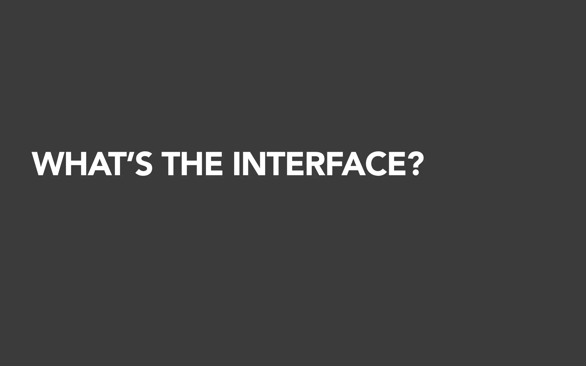 WHAT’S THE INTERFACE?
 