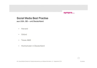 Social Media Best Practise
aus USA, GB – und Deutschland



   •     Harvard


   •     Oxford


   •     Texas A&M


   •     Hochschulen in Deutschland




49 | Social-Media-Dienste für Studierendenwerbung und Medieninformation | 21. September 2010   © sympra
 