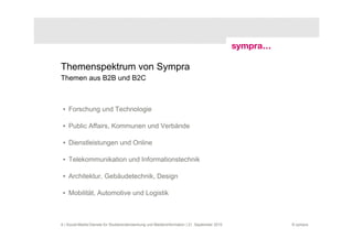 Themenspektrum von Sympra
Themen aus B2B und B2C



 • Forschung und Technologie

 • Public Affairs, Kommunen und Verbände

 • Dienstleistungen und Online

 • Telekommunikation und Informationstechnik

 • Architektur, Gebäudetechnik, Design

 • Mobilität, Automotive und Logistik



6 | Social-Media-Dienste für Studierendenwerbung und Medieninformation | 21. September 2010   © sympra
 