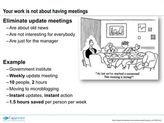 Your work is not about having meetingsEliminate update meetingsAre about old news Are not interesting for everybodyAre just for the managerExampleGovernment instituteWeekly update meeting10 people, 2 hoursMoving to microbloggingInstant updates, instant action1.5 hours saved per person per weekhttp://www.funnytimes.com/cartoons.php?cartoon_id=19951122