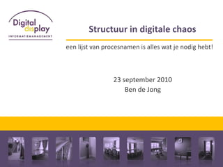 Structuur in digitale chaos  een lijst van procesnamen is alles wat je nodig hebt!  23 september 2010 Ben de Jong 