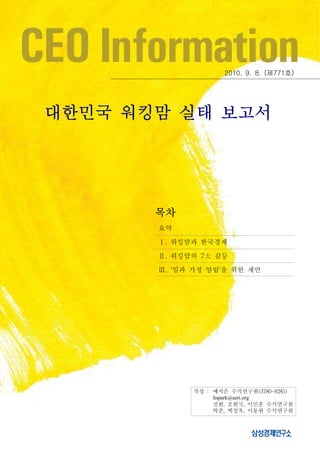 2010. 9. 8. (제771호)




대한민국 워킹맘 실태 보고서




       목차
       요약

       Ⅰ. 워킹맘과 한국경제

       Ⅱ. 워킹맘의 7大 갈등

       Ⅲ. '일과 가정 양립'을 위한 제언




             작성 : 예지은 수석연구원(3780-8285)
                  hspark@seri.org
                  진현, 조현국, 이민훈 수석연구원
                  박준, 백성욱, 이동원 수석연구원
 