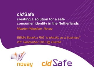 cid Safe
creating a solution for a safe
consumer identity in the Netherlands
Maarten Wegdam, Novay

EEMA Benelux RIG “e-Identity as a business”
23rd September 2010 @ Everett
 