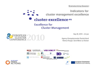 Brainstorming-Session:

                Indicators for
cluster management excellence




                          Sep 29, 2010 – 2-4 pm

           Agency Kompetenznetze Deutschland
            Helmut Kergel, Gerd Meier zu Köcker




                             European Commission
                             Enterprise and Industry
 