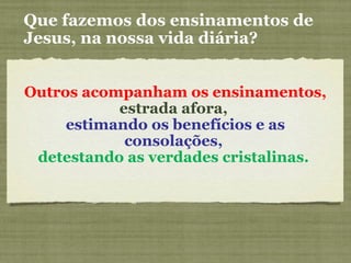 Outros acompanham os ensinamentos,
estrada afora,
estimando os benefícios e as
consolações,
detestando as verdades cristalinas.
Que fazemos dos ensinamentos de
Jesus, na nossa vida diária?
 