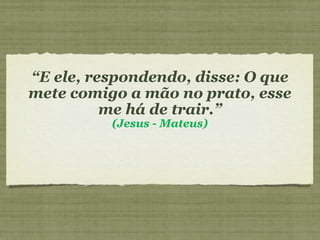 “E ele, respondendo, disse: O que
mete comigo a mão no prato, esse
me há de trair.”
(Jesus - Mateus)
 