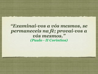 “Examinai-vos a vós mesmos, se
permaneceis na fé; provai-vos a
vós mesmos.”
(Paulo - II Coríntios)
 