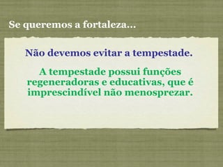 Não devemos evitar a tempestade.
Se queremos a fortaleza...
A tempestade possui funções
regeneradoras e educativas, que é
imprescindível não menosprezar.
 