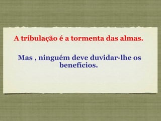 A tribulação é a tormenta das almas.
Mas , ninguém deve duvidar-lhe os
benefícios.
 