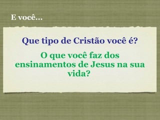 E você...
Que tipo de Cristão você é?
O que você faz dos
ensinamentos de Jesus na sua
vida?
 