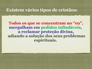 Todos os que se concentram no “eu”,
mergulham em pedidos infindáveis,
a reclamar proteção divina,
adiando a solução dos seus problemas
espirituais.
Existem vários tipos de cristãos:
 