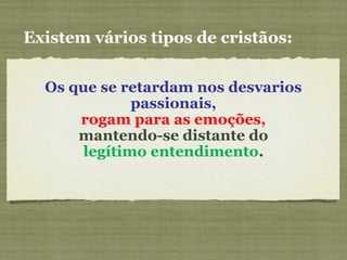 Os que se retardam nos desvarios
passionais,
rogam para as emoções,
mantendo-se distante do
legítimo entendimento.
Existem vários tipos de cristãos:
 